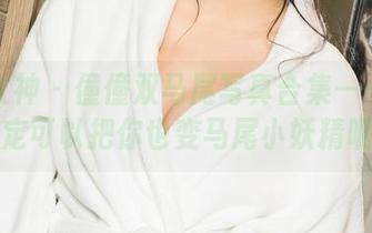 克拉女神 – 僮僮双马尾写真合集——说不定可以把你也变马尾小妖精呢